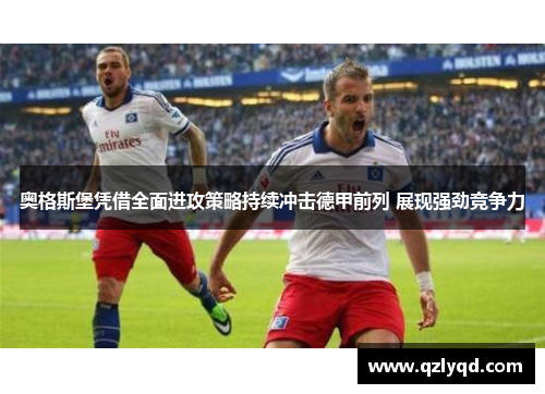 奥格斯堡凭借全面进攻策略持续冲击德甲前列 展现强劲竞争力