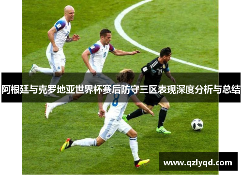 阿根廷与克罗地亚世界杯赛后防守三区表现深度分析与总结