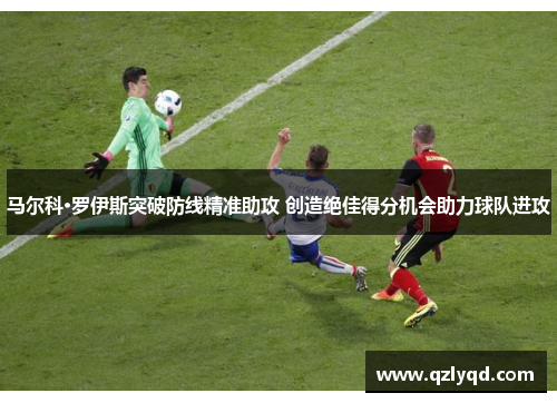马尔科·罗伊斯突破防线精准助攻 创造绝佳得分机会助力球队进攻