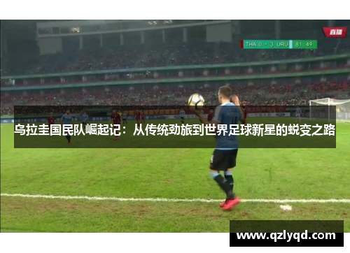 乌拉圭国民队崛起记：从传统劲旅到世界足球新星的蜕变之路
