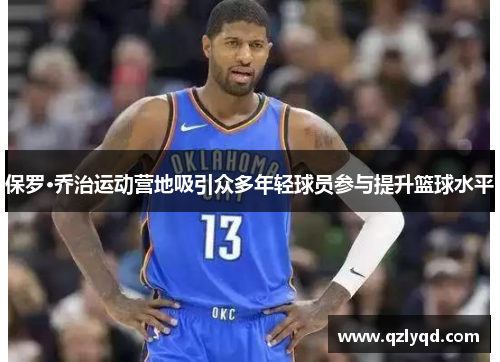 保罗·乔治运动营地吸引众多年轻球员参与提升篮球水平