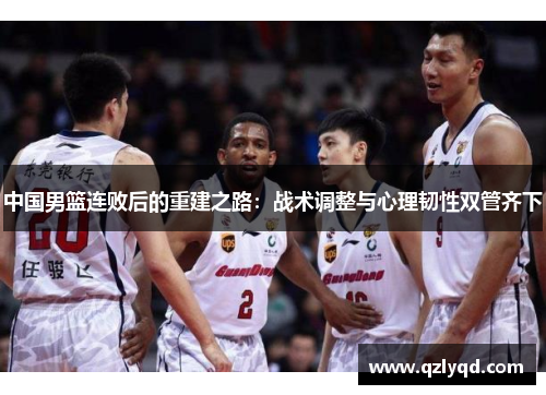 中国男篮连败后的重建之路：战术调整与心理韧性双管齐下