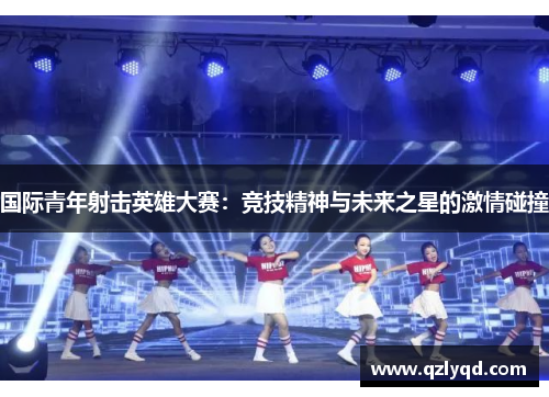 国际青年射击英雄大赛：竞技精神与未来之星的激情碰撞