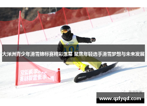 大洋洲青少年滑雪锦标赛精彩落幕 聚焦年轻选手滑雪梦想与未来发展