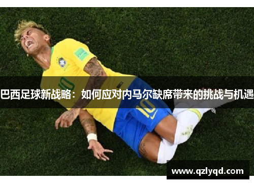 巴西足球新战略：如何应对内马尔缺席带来的挑战与机遇