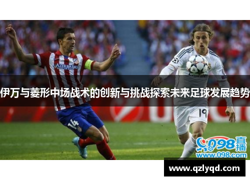 伊万与菱形中场战术的创新与挑战探索未来足球发展趋势