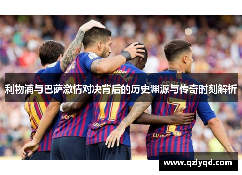 利物浦与巴萨激情对决背后的历史渊源与传奇时刻解析