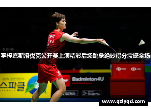 李梓嘉斯洛伐克公开赛上演精彩后场跳杀绝妙得分震撼全场