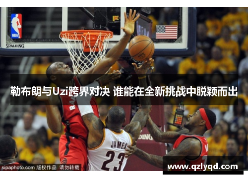 勒布朗与Uzi跨界对决 谁能在全新挑战中脱颖而出