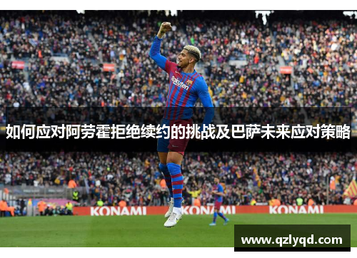如何应对阿劳霍拒绝续约的挑战及巴萨未来应对策略
