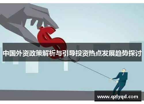 中国外资政策解析与引导投资热点发展趋势探讨