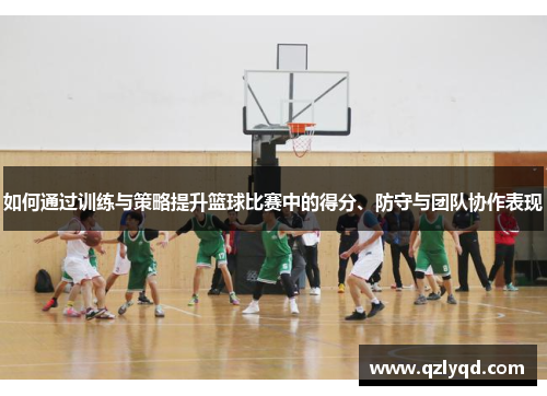 如何通过训练与策略提升篮球比赛中的得分、防守与团队协作表现