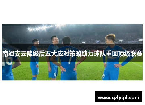 南通支云降级后五大应对策略助力球队重回顶级联赛