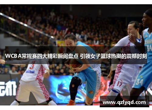 WCBA常规赛四大精彩瞬间盘点 引领女子篮球热潮的震撼时刻
