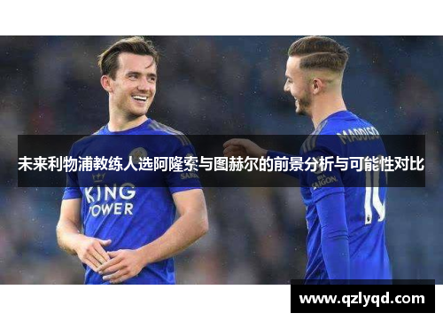 未来利物浦教练人选阿隆索与图赫尔的前景分析与可能性对比