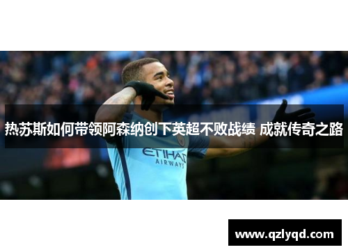 热苏斯如何带领阿森纳创下英超不败战绩 成就传奇之路