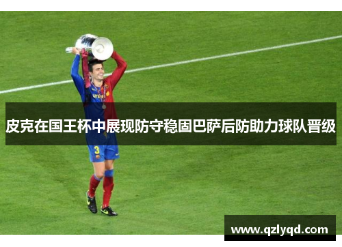 皮克在国王杯中展现防守稳固巴萨后防助力球队晋级