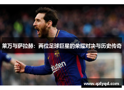 莱万与萨拉赫：两位足球巨星的荣耀对决与历史传奇