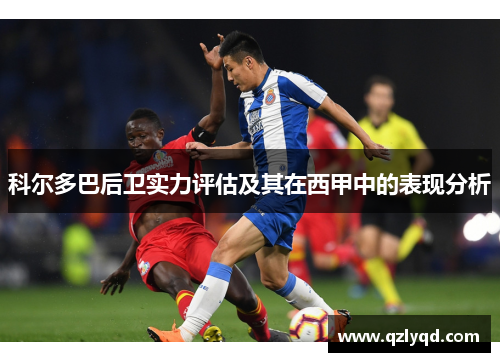 科尔多巴后卫实力评估及其在西甲中的表现分析 科尔多巴后卫实力评估及其在西甲中的表现分析