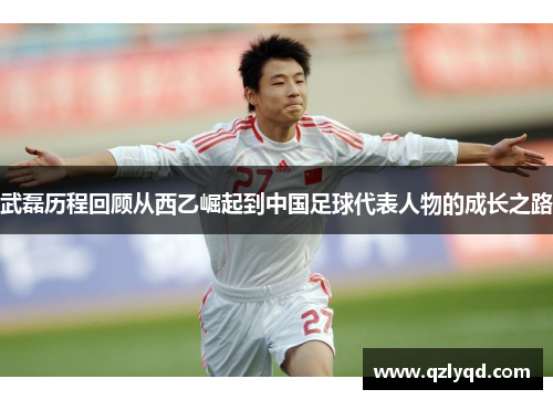 武磊历程回顾从西乙崛起到中国足球代表人物的成长之路