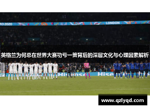 英格兰为何总在世界大赛功亏一篑背后的深层文化与心理因素解析