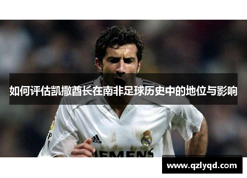 如何评估凯撒酋长在南非足球历史中的地位与影响